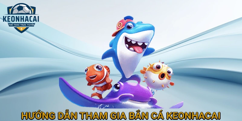 Hướng dẫn tham gia trò chơi Bắn cá KEONHACAI đơn giản