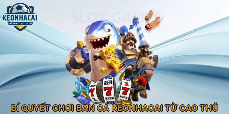 Bí quyết chơi Bắn cá KEONHACAI từ cao thủ